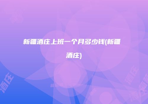新疆酒庄上班一个月多少钱(新疆 酒庄)
