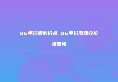 96年汾酒的价格_96年汾酒回收价格查询