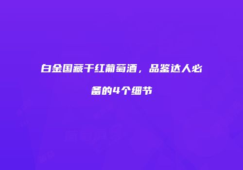 白金国藏干红葡萄酒，品鉴达人必备的4个细节