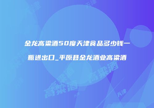 金龙高粱酒50度天津食品多少钱一瓶进出口_平原县金龙酒业高粱酒
