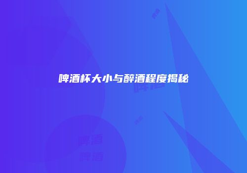 啤酒杯大小与醉酒程度揭秘