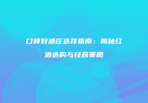 口碑好酒庄选择指南：揭秘红酒选购与经营策略