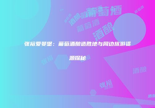 张裕爱斐堡：葡萄酒酿造胜地与周边旅游资源探秘