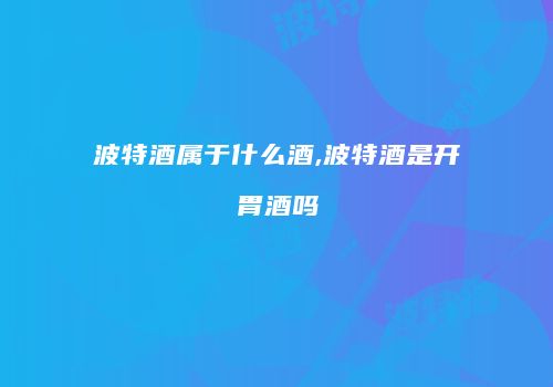 波特酒属于什么酒,波特酒是开胃酒吗
