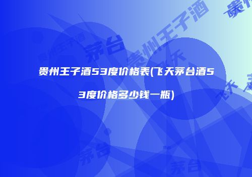 贵州王子酒53度价格表(飞天茅台酒53度价格多少钱一瓶)