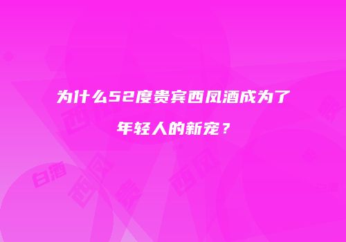 为什么52度贵宾西凤酒成为了年轻人的新宠？