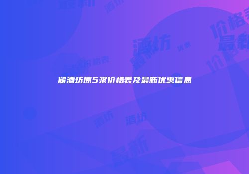储酒坊原5浆价格表及最新优惠信息