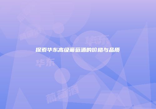 探索华东高级葡萄酒的价格与品质