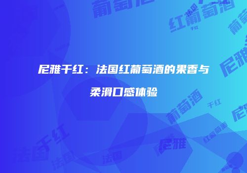尼雅干红：法国红葡萄酒的果香与柔滑口感体验