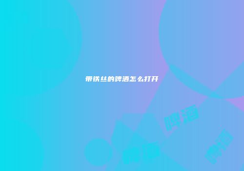 带铁丝的啤酒怎么打开