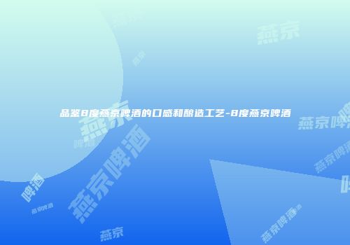 品鉴8度燕京啤酒的口感和酿造工艺-8度燕京啤酒