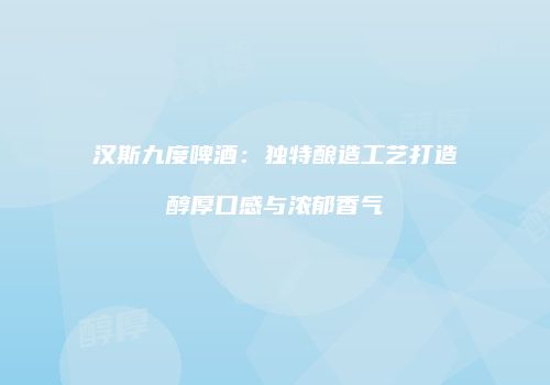 汉斯九度啤酒：独特酿造工艺打造醇厚口感与浓郁香气
