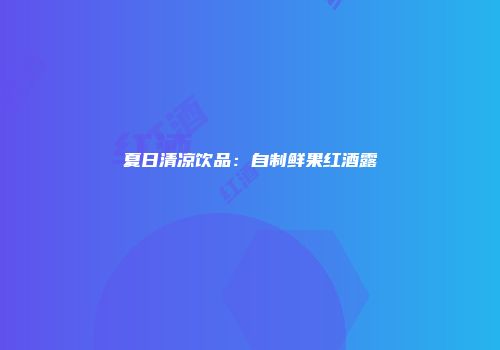 夏日清凉饮品：自制鲜果红酒露