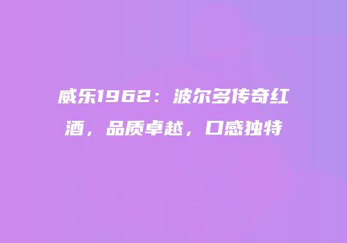 威乐1962：波尔多传奇红酒，品质卓越，口感独特