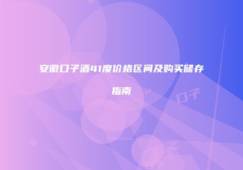 安徽口子酒41度价格区间及购买储存指南