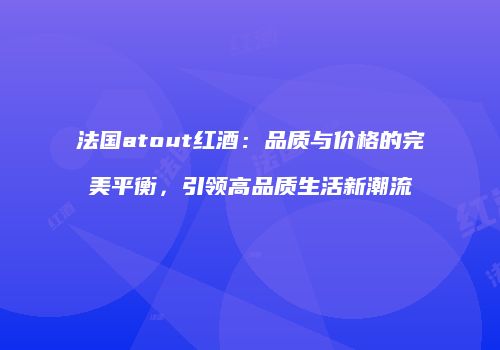 法国atout红酒：品质与价格的完美平衡，引领高品质生活新潮流