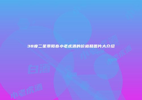 38度二星景阳春小老虎酒的价格和图片大介绍