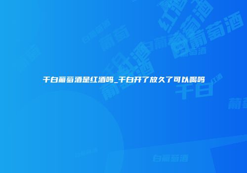 干白葡萄酒是红酒吗_干白开了放久了可以喝吗