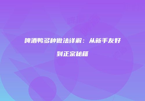 啤酒鸭多种做法详解：从新手友好到正宗秘籍