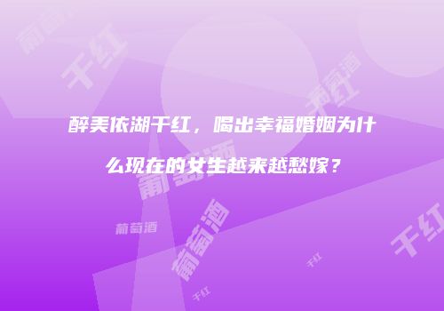 醉美依湖干红，喝出幸福婚姻为什么现在的女生越来越愁嫁？
