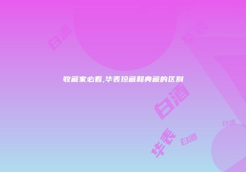 收藏家必看,华表珍藏和典藏的区别