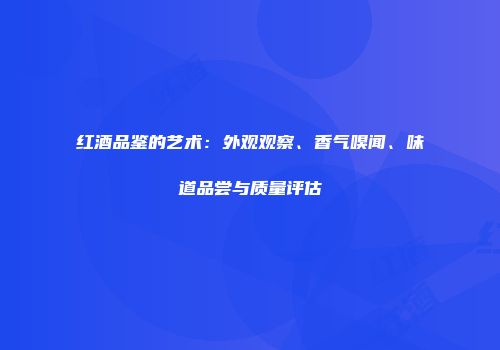 红酒品鉴的艺术：外观观察、香气嗅闻、味道品尝与质量评估