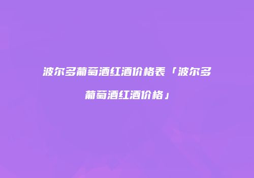 波尔多葡萄酒红酒价格表「波尔多葡萄酒红酒价格」