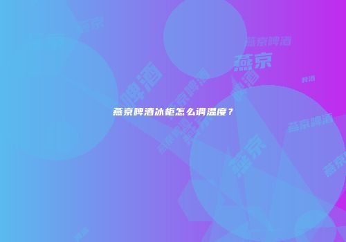 燕京啤酒冰柜怎么调温度？
