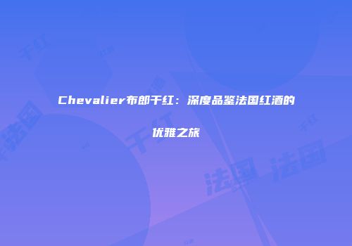 Chevalier布郎干红：深度品鉴法国红酒的优雅之旅