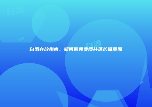 白酒存放指南：如何避免变质并延长保质期