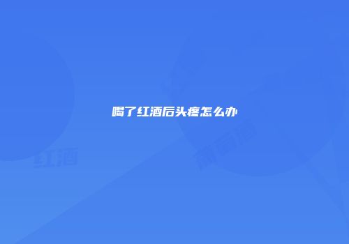 喝了红酒后头疼怎么办