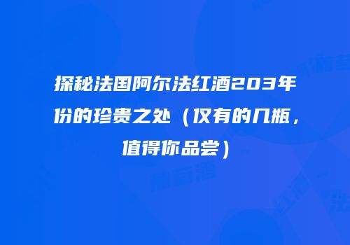 探秘法国阿尔法红酒203年份的珍贵之处（仅有的几瓶，值得你品尝）