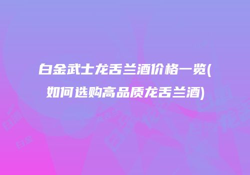 白金武士龙舌兰酒价格一览(如何选购高品质龙舌兰酒)