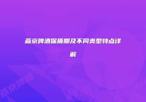 燕京啤酒保质期及不同类型特点详解