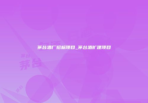 茅台酒厂招标项目_茅台酒扩建项目