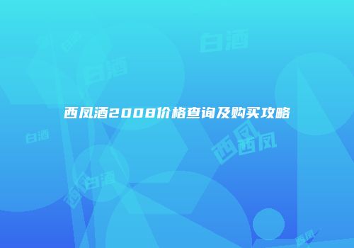 西凤酒2008价格查询及购买攻略
