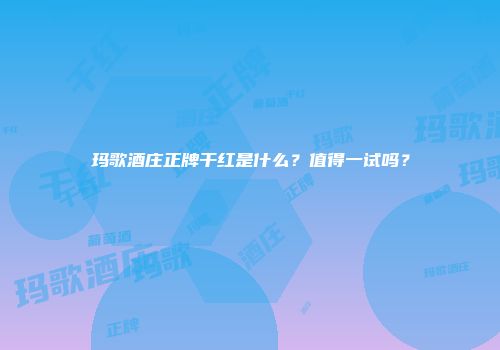 玛歌酒庄正牌干红是什么？值得一试吗？
