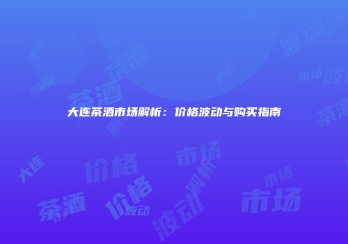 大连茶酒市场解析：价格波动与购买指南