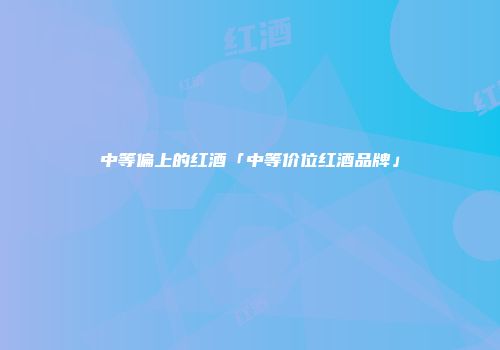 中等偏上的红酒「中等价位红酒品牌」