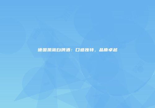 德国凯撒白啤酒：口感独特，品质卓越