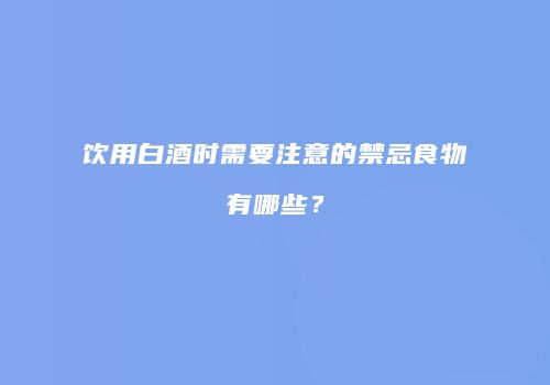饮用白酒时需要注意的禁忌食物有哪些？