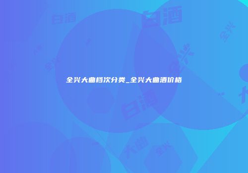全兴大曲档次分类_全兴大曲酒价格