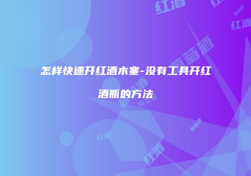 怎样快速开红酒木塞-没有工具开红酒瓶的方法