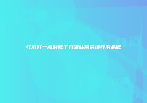 红酒好一点的牌子有哪些值得推荐的品牌