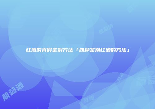 红酒的真假鉴别方法「四种鉴别红酒的方法」
