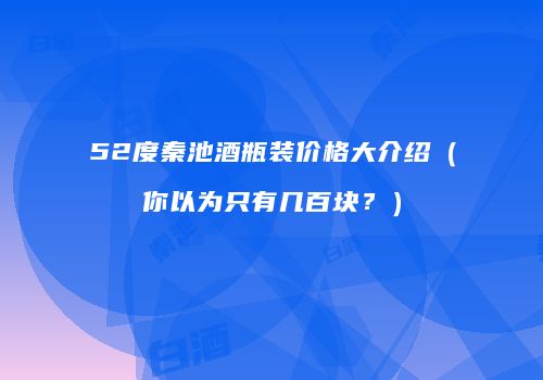 52度秦池酒瓶装价格大介绍（你以为只有几百块？）