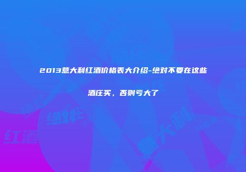 2013意大利红酒价格表大介绍-绝对不要在这些酒庄买，否则亏大了