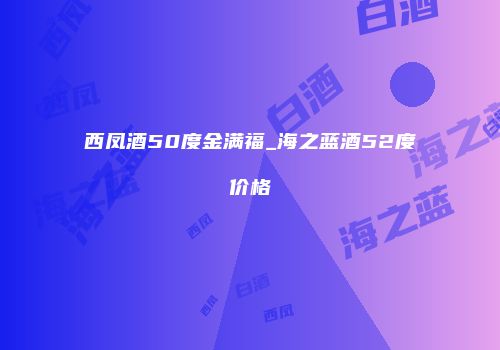 西凤酒50度金满福_海之蓝酒52度价格