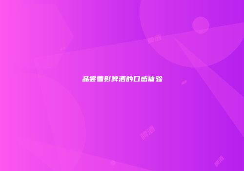 品尝雪影啤酒的口感体验