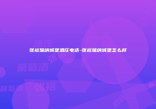 张裕瑞纳城堡酒庄电话-张裕瑞纳城堡怎么样